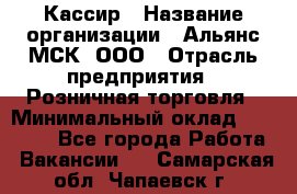 Кассир › Название организации ­ Альянс-МСК, ООО › Отрасль предприятия ­ Розничная торговля › Минимальный оклад ­ 25 000 - Все города Работа » Вакансии   . Самарская обл.,Чапаевск г.